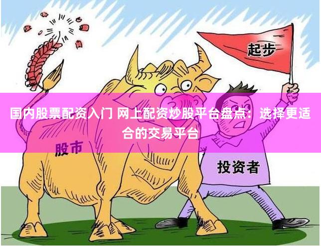 国内股票配资入门 网上配资炒股平台盘点：选择更适合的交易平台