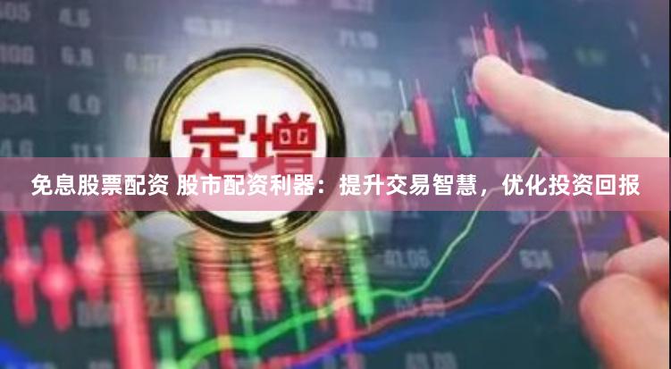 免息股票配资 股市配资利器：提升交易智慧，优化投资回报