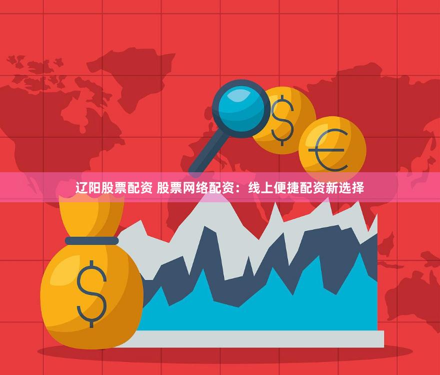 辽阳股票配资 股票网络配资：线上便捷配资新选择