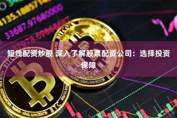 短线配资炒股 深入了解股票配资公司：选择投资保障