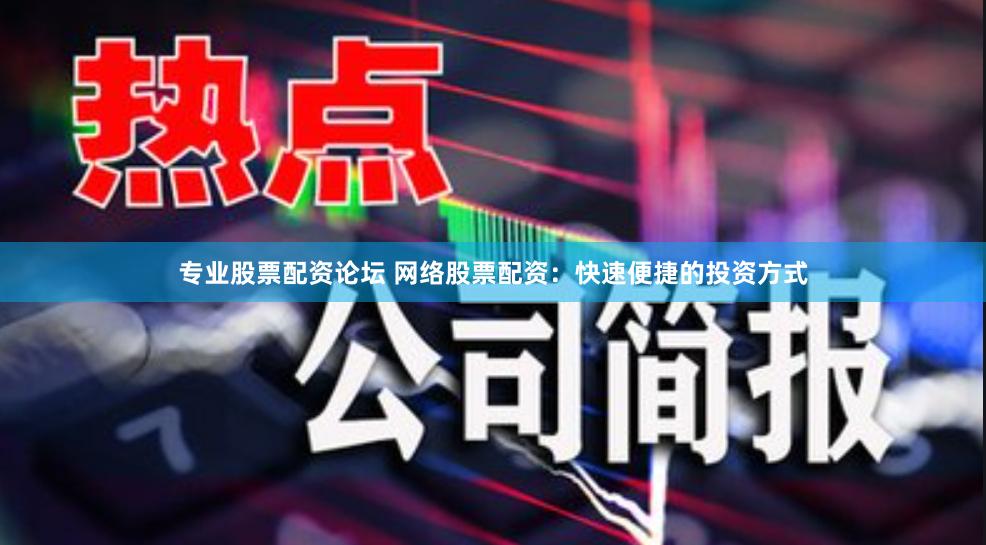 专业股票配资论坛 网络股票配资：快速便捷的投资方式