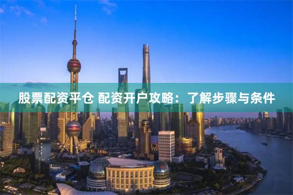 股票配资平仓 配资开户攻略：了解步骤与条件