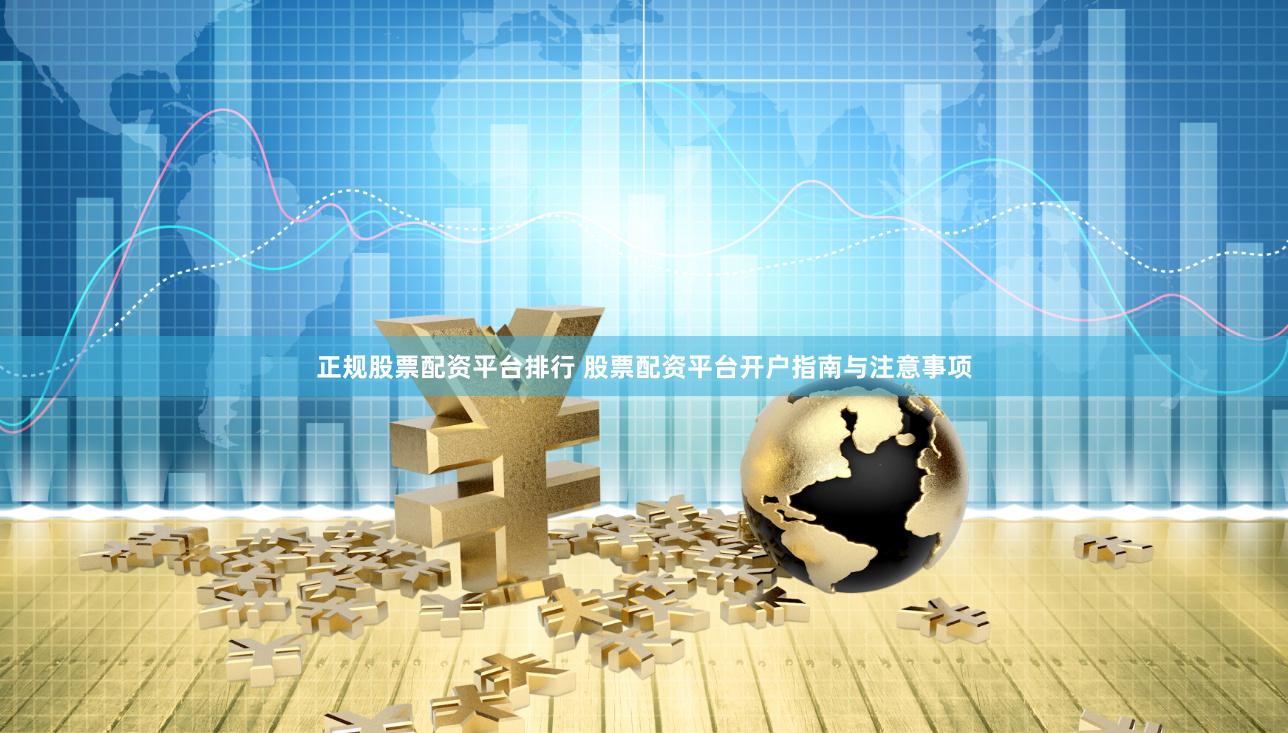 正规股票配资平台排行 股票配资平台开户指南与注意事项