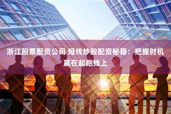浙江股票配资公司 短线炒股配资秘籍：把握时机赢在起跑线上