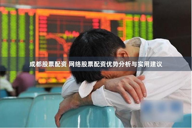 成都股票配资 网络股票配资优势分析与实用建议
