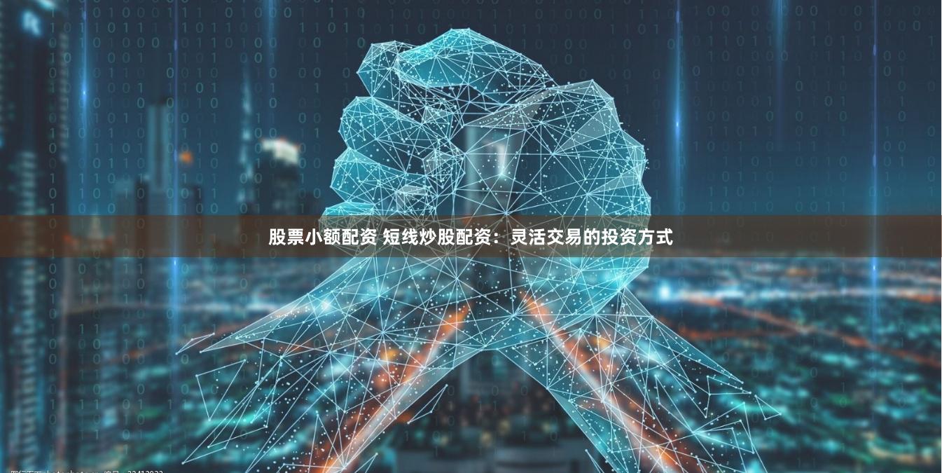 股票小额配资 短线炒股配资：灵活交易的投资方式