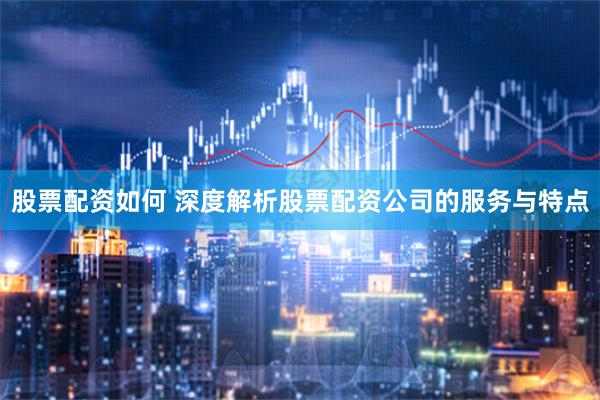 股票配资如何 深度解析股票配资公司的服务与特点