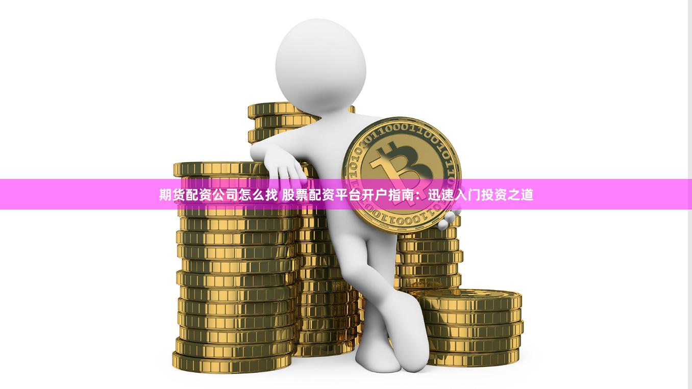 期货配资公司怎么找 股票配资平台开户指南：迅速入门投资之道