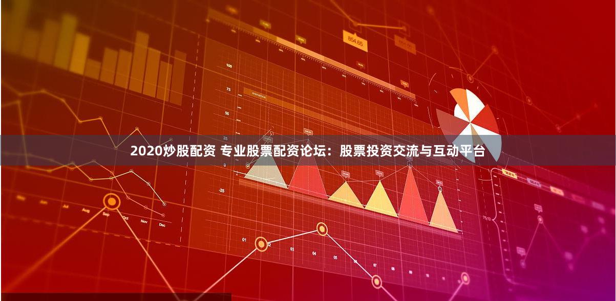2020炒股配资 专业股票配资论坛：股票投资交流与互动平台