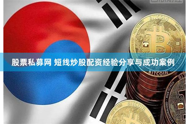 股票私募网 短线炒股配资经验分享与成功案例