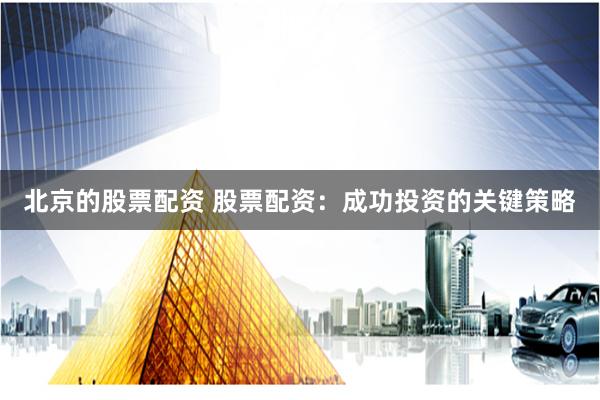 北京的股票配资 股票配资：成功投资的关键策略