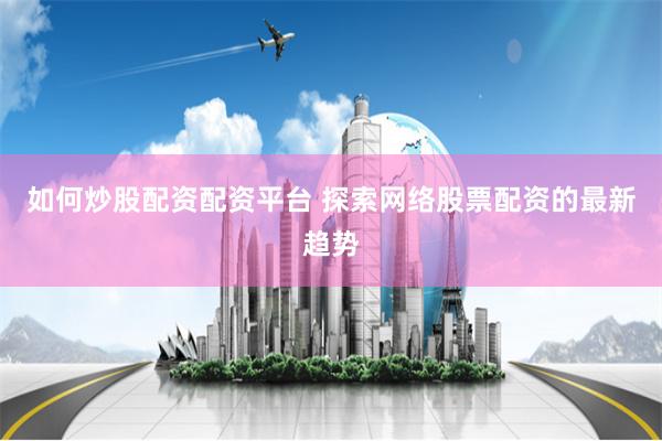 如何炒股配资配资平台 探索网络股票配资的最新趋势
