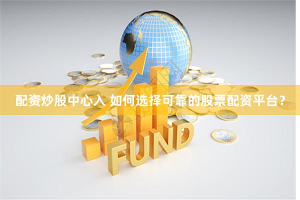 配资炒股中心入 如何选择可靠的股票配资平台？
