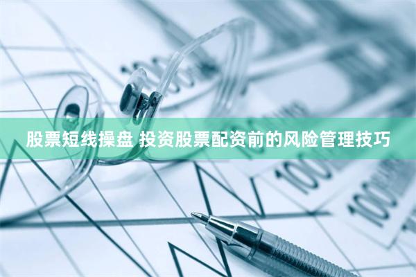 股票短线操盘 投资股票配资前的风险管理技巧