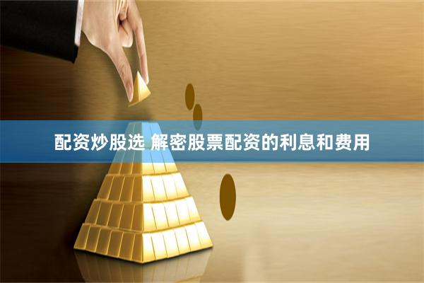 配资炒股选 解密股票配资的利息和费用
