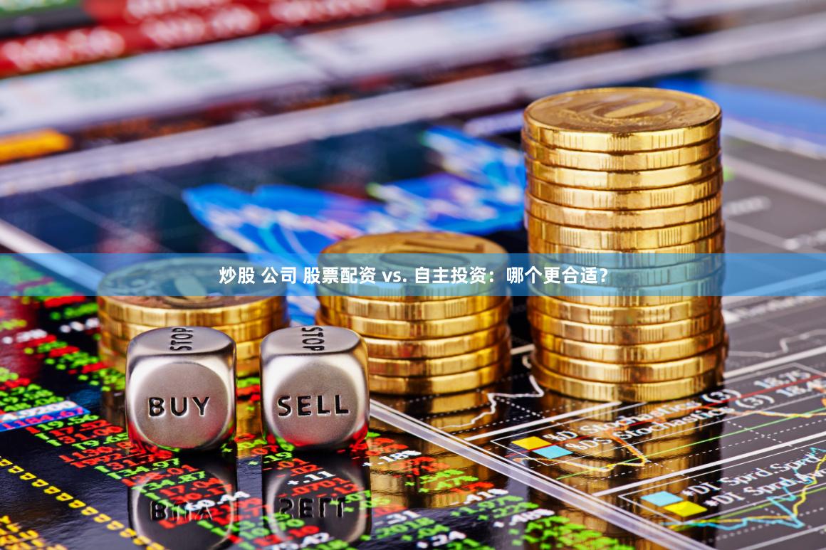 炒股 公司 股票配资 vs. 自主投资：哪个更合适？