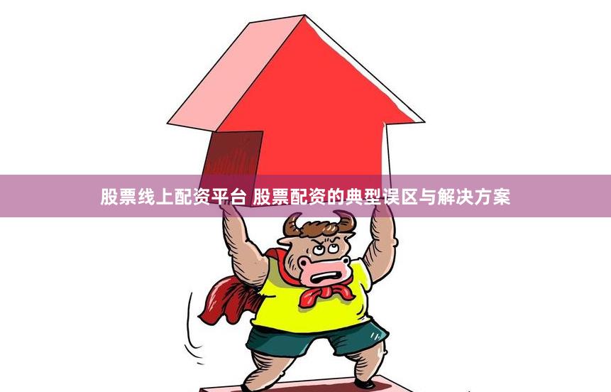 股票线上配资平台 股票配资的典型误区与解决方案