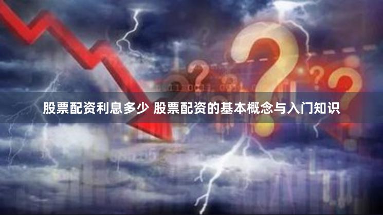 股票配资利息多少 股票配资的基本概念与入门知识