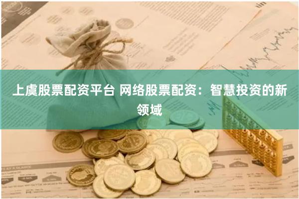 上虞股票配资平台 网络股票配资：智慧投资的新领域