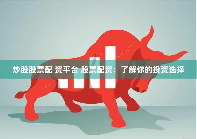 炒股股票配 资平台 股票配资：了解你的投资选择