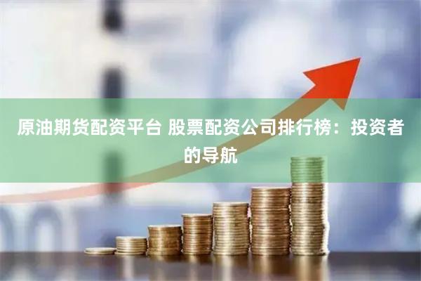 原油期货配资平台 股票配资公司排行榜：投资者的导航