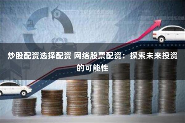 炒股配资选择配资 网络股票配资：探索未来投资的可能性