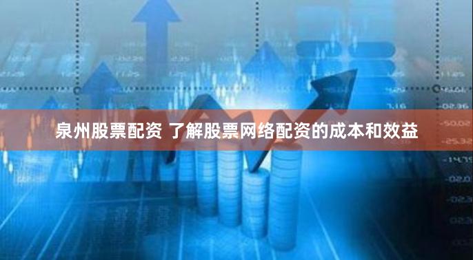 泉州股票配资 了解股票网络配资的成本和效益