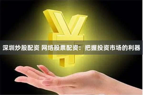 深圳炒股配资 网络股票配资：把握投资市场的利器