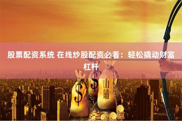 股票配资系统 在线炒股配资必看：轻松撬动财富杠杆