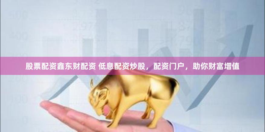 股票配资鑫东财配资 低息配资炒股，配资门户，助你财富增值