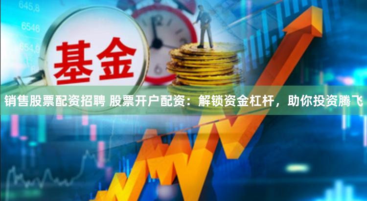 销售股票配资招聘 股票开户配资：解锁资金杠杆，助你投资腾飞