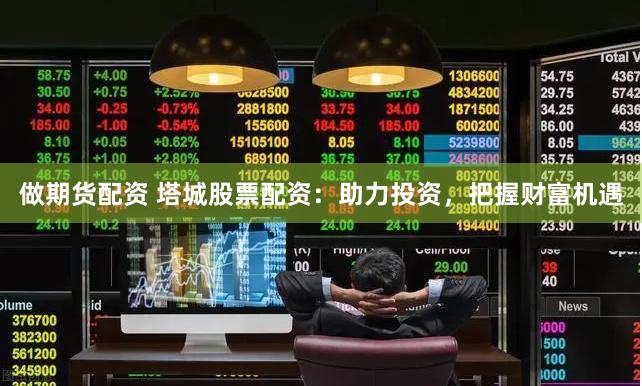 做期货配资 塔城股票配资：助力投资，把握财富机遇