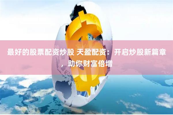 最好的股票配资炒股 天盈配资：开启炒股新篇章，助你财富倍增