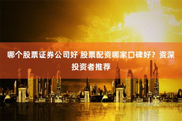 哪个股票证券公司好 股票配资哪家口碑好？资深投资者推荐