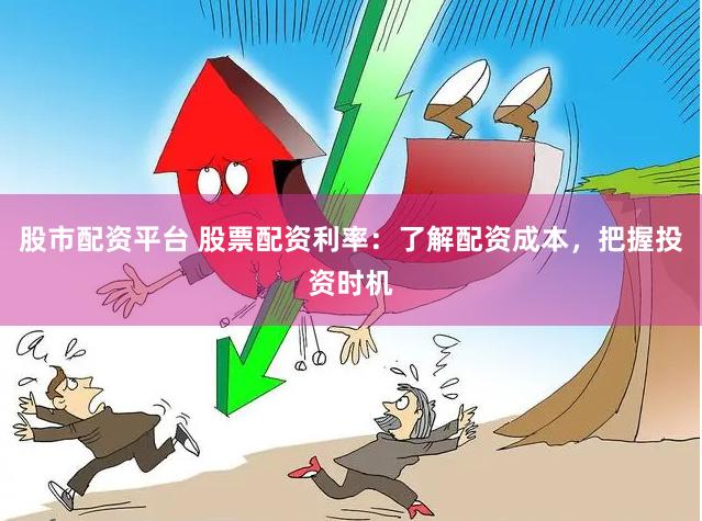 股市配资平台 股票配资利率：了解配资成本，把握投资时机