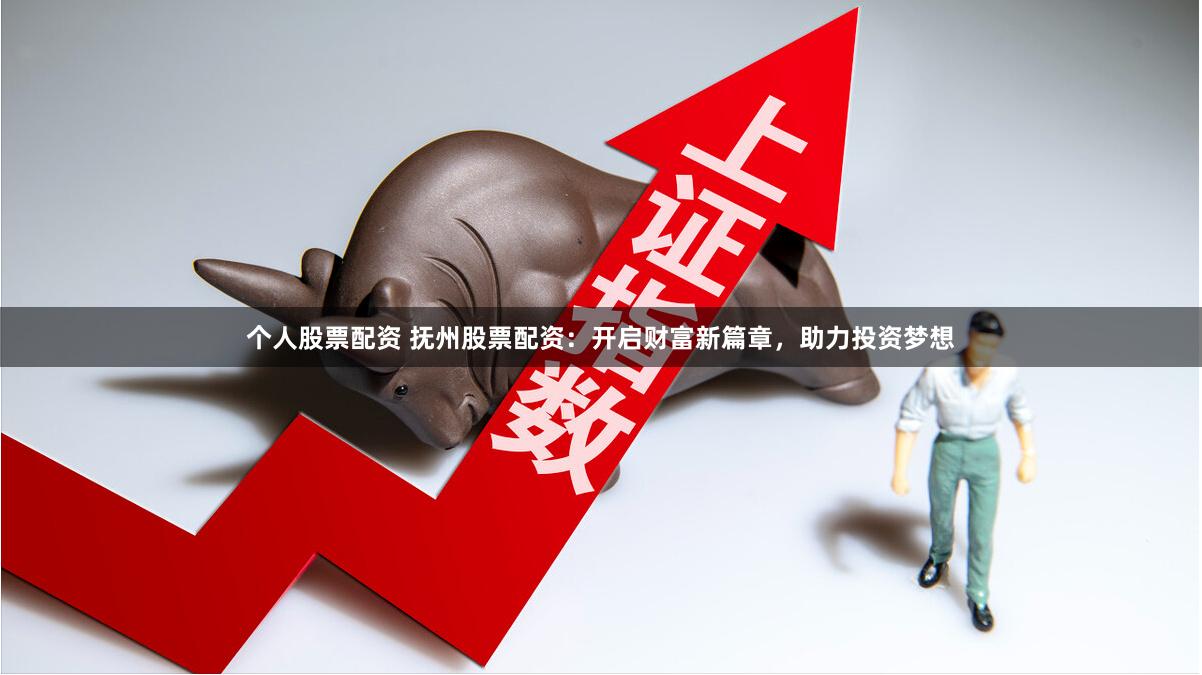 个人股票配资 抚州股票配资：开启财富新篇章，助力投资梦想
