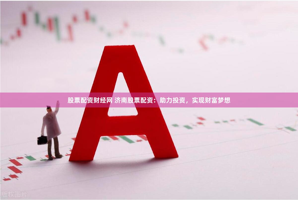 股票配资财经网 济南股票配资：助力投资，实现财富梦想