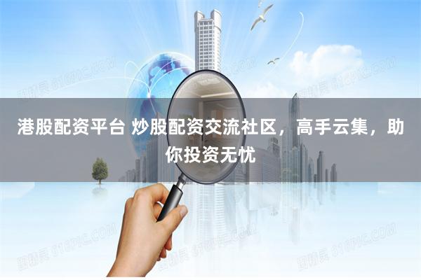 港股配资平台 炒股配资交流社区，高手云集，助你投资无忧