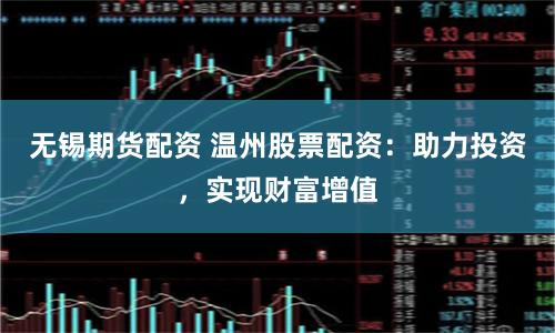 无锡期货配资 温州股票配资：助力投资，实现财富增值