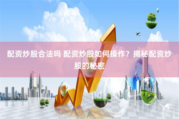 配资炒股合法吗 配资炒股如何操作？揭秘配资炒股的秘密