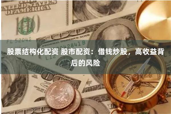 股票结构化配资 股市配资：借钱炒股，高收益背后的风险