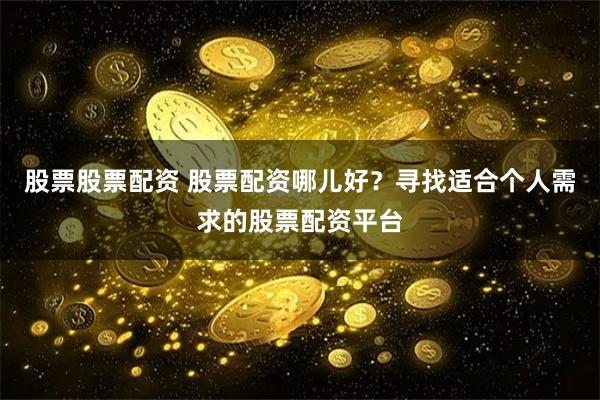 股票股票配资 股票配资哪儿好？寻找适合个人需求的股票配资平台
