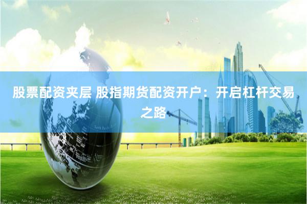 股票配资夹层 股指期货配资开户：开启杠杆交易之路