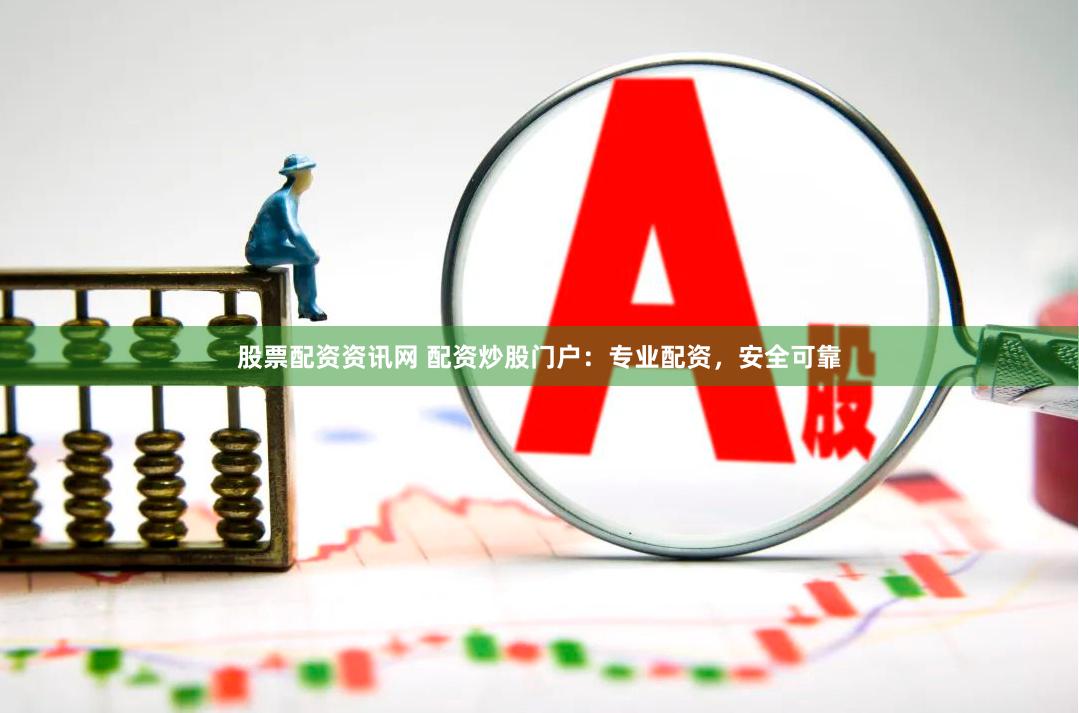 股票配资资讯网 配资炒股门户：专业配资，安全可靠
