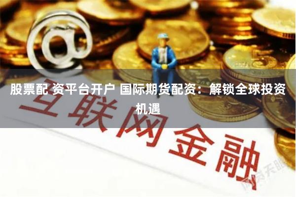 股票配 资平台开户 国际期货配资：解锁全球投资机遇