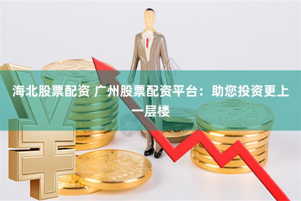 海北股票配资 广州股票配资平台：助您投资更上一层楼