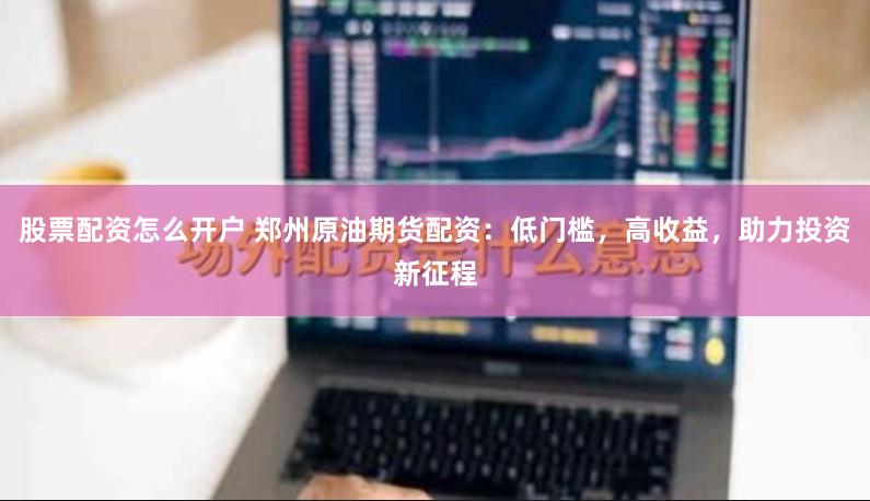 股票配资怎么开户 郑州原油期货配资：低门槛，高收益，助力投资新征程