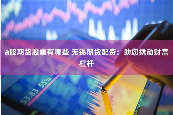 a股期货股票有哪些 无锡期货配资：助您撬动财富杠杆