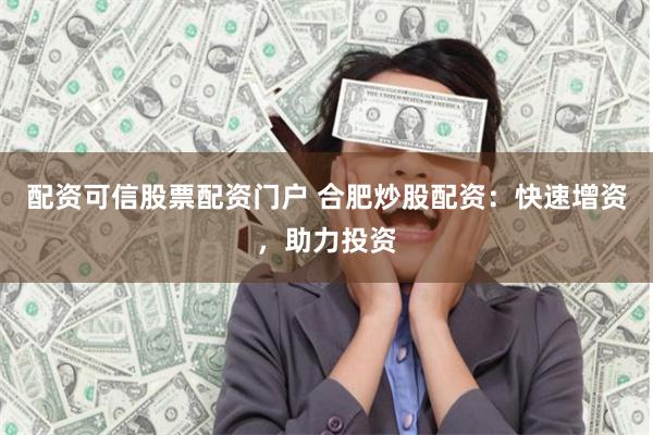 配资可信股票配资门户 合肥炒股配资：快速增资，助力投资