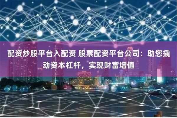配资炒股平台入配资 股票配资平台公司：助您撬动资本杠杆，实现财富增值